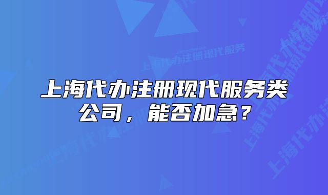 上海代办注册现代服务类公司,能否加急?