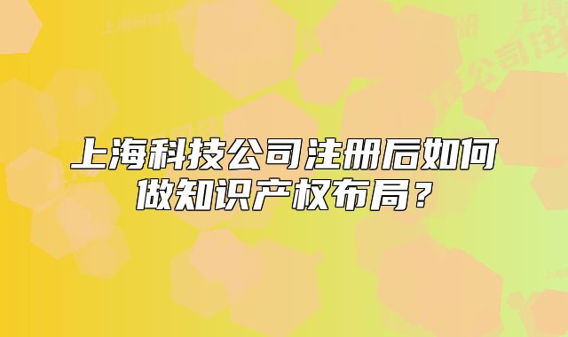 上海科技公司注册后如何做知识产权布局?