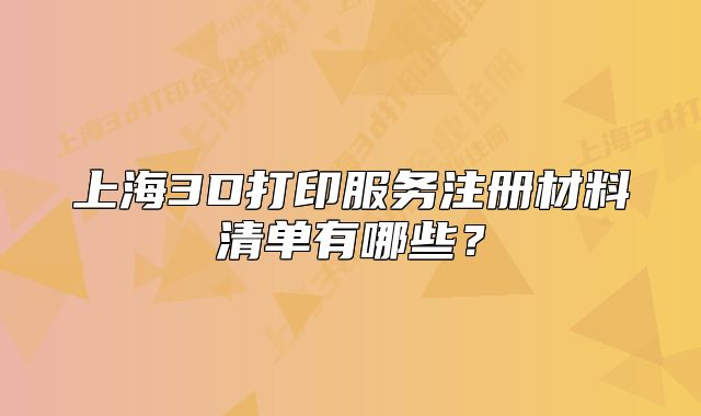 上海3D打印服务注册材料清单有哪些?