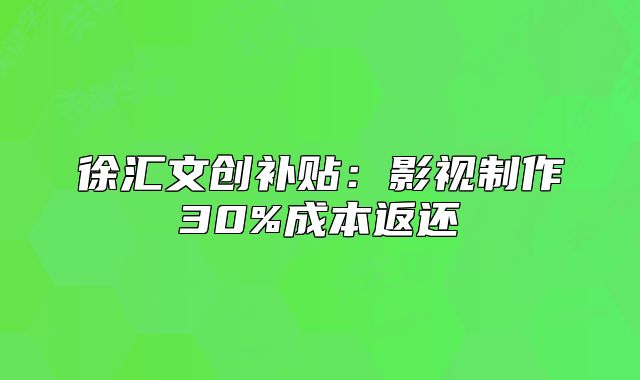 徐汇文创补贴:影视制作30%成本返还