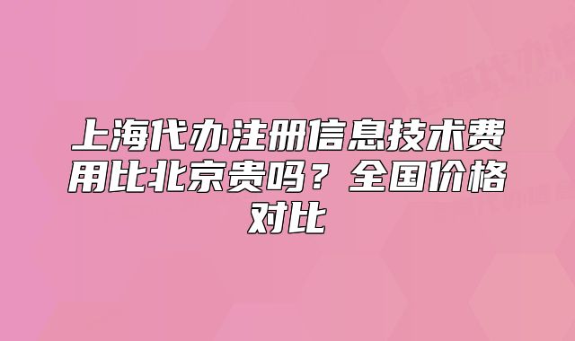 上海代办注册信息技术费用比北京贵吗?全国价格对比