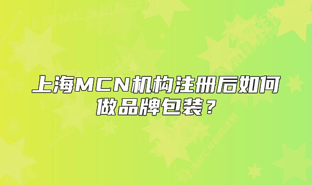 上海MCN机构注册后如何做品牌包装?