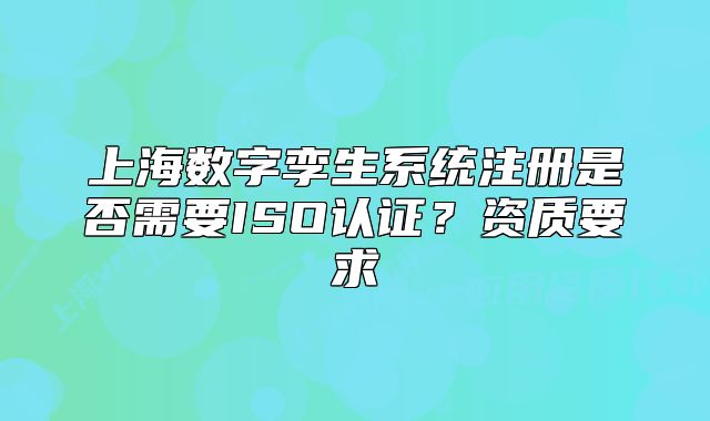 上海数字孪生系统注册是否需要ISO认证?资质要求