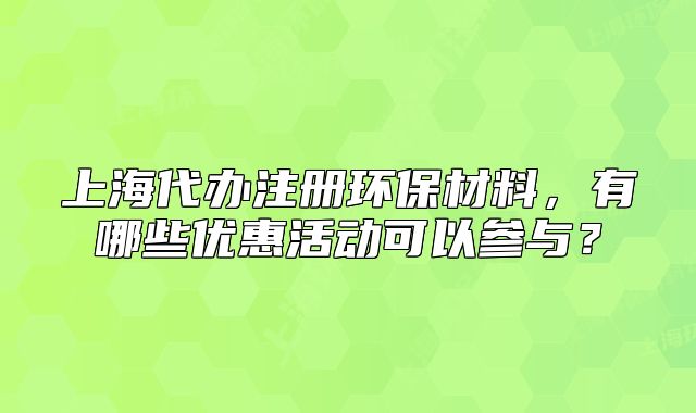 上海代办注册环保材料,有哪些优惠活动可以参与?
