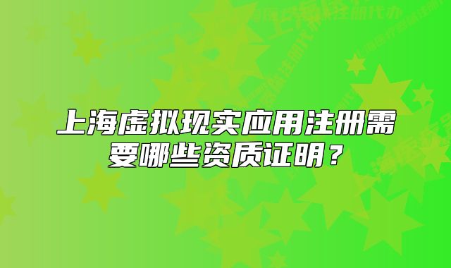 上海虚拟现实应用注册需要哪些资质证明？