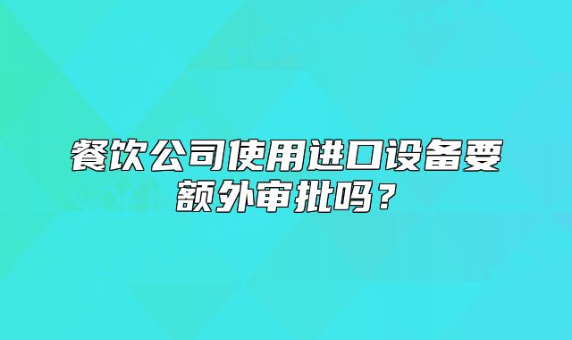 餐饮公司使用进口设备要额外审批吗?