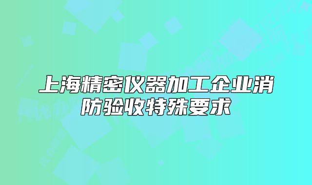 上海精密仪器加工企业消防验收特殊要求