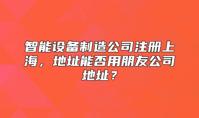 智能设备制造公司注册上海，地址能否用朋友公司地址？