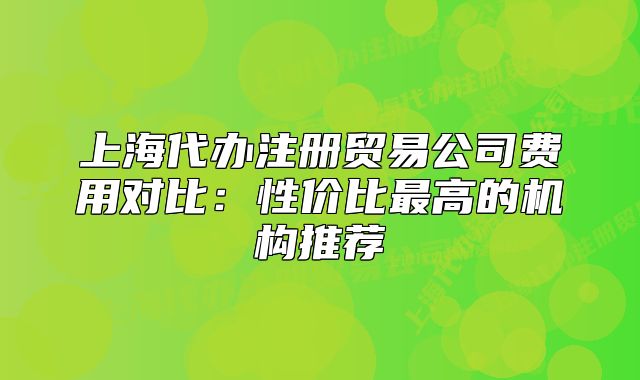 上海代办注册贸易公司费用对比:性价比最高的机构推荐