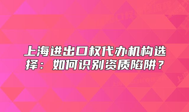 上海进出口权代办机构选择:如何识别资质陷阱?
