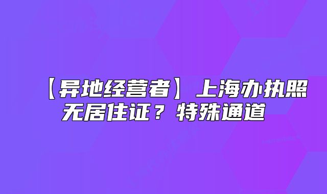 【异地经营者】上海办执照无居住证？特殊通道