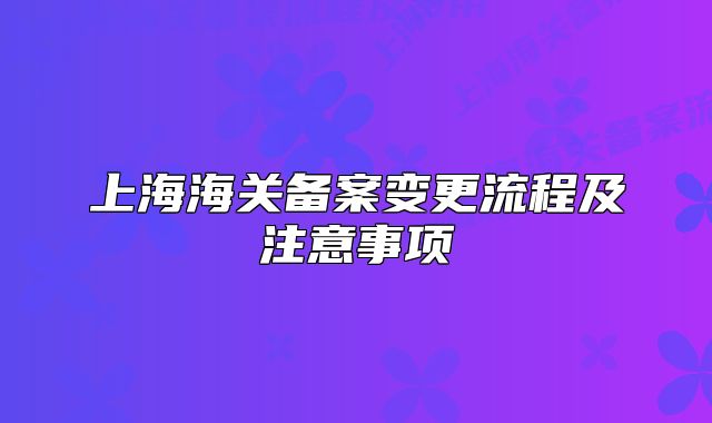 上海海关备案变更流程及注意事项