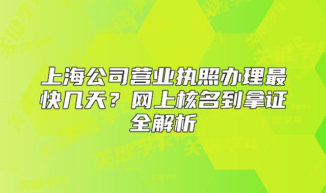 上海公司营业执照办理最快几天？网上核名到拿证全解析