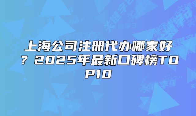 上海公司注册代办哪家好?2025年最新口碑榜TOP10