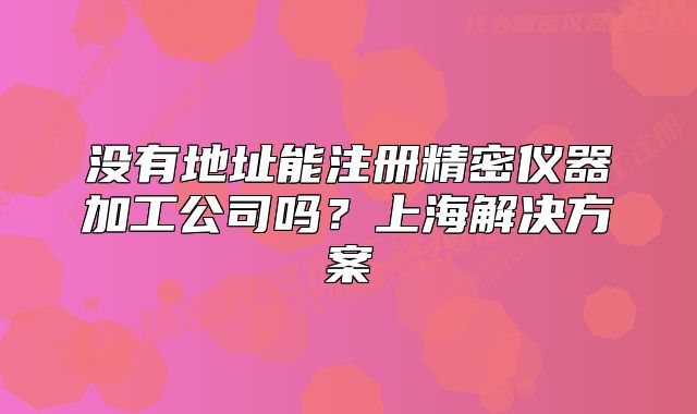 没有地址能注册精密仪器加工公司吗?上海解决方案