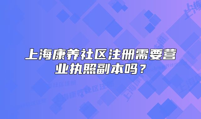 上海康养社区注册需要营业执照副本吗？