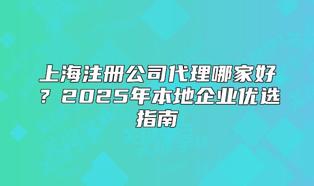 上海注册公司代理哪家好?2025年本地企业优选指南