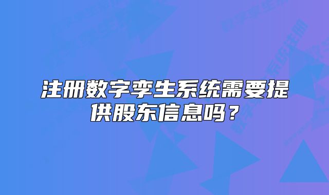 注册数字孪生系统需要提供股东信息吗?