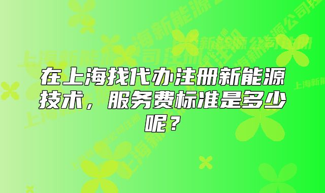 在上海找代办注册新能源技术，服务费标准是多少呢？