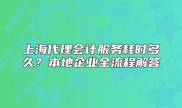 上海代理会计服务耗时多久?本地企业全流程解答