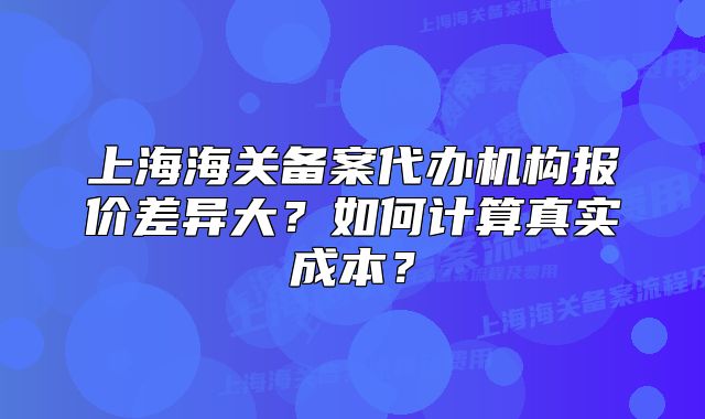 上海海关备案代办机构报价差异大?如何计算真实成本?