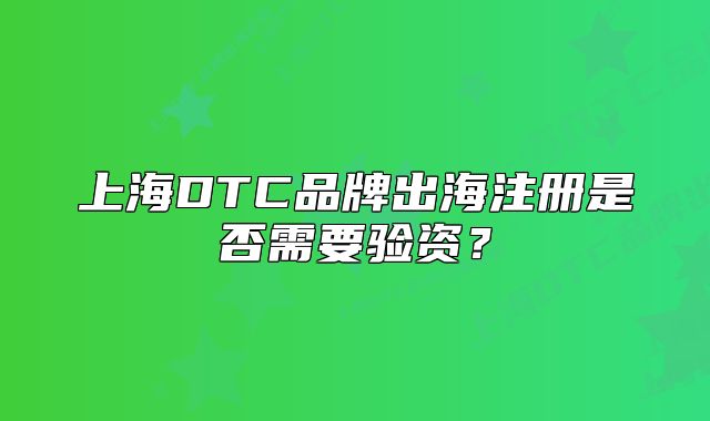 上海DTC品牌出海注册是否需要验资?