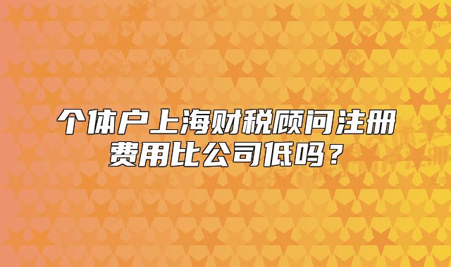 个体户上海财税顾问注册费用比公司低吗?