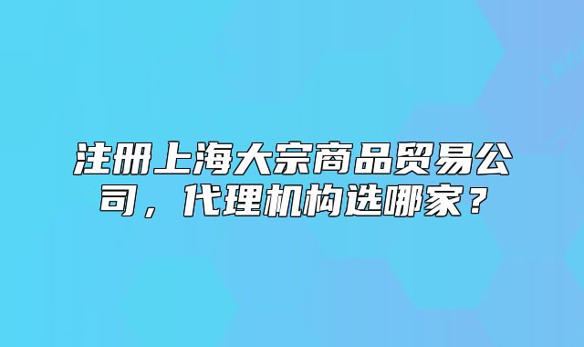 注册上海大宗商品贸易公司,代理机构选哪家?