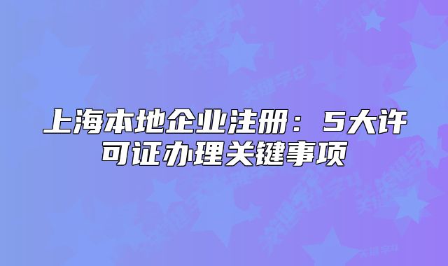 上海本地企业注册:5大许可证办理关键事项