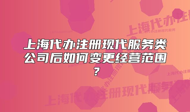 上海代办注册现代服务类公司后如何变更经营范围？