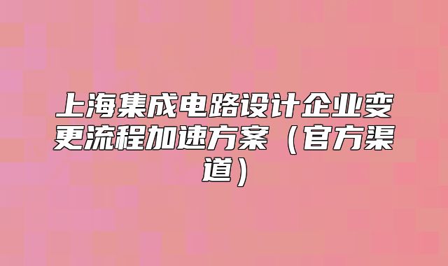 上海集成电路设计企业变更流程加速方案(官方渠道)