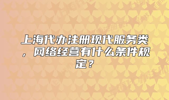 上海代办注册现代服务类,网络经营有什么条件规定?