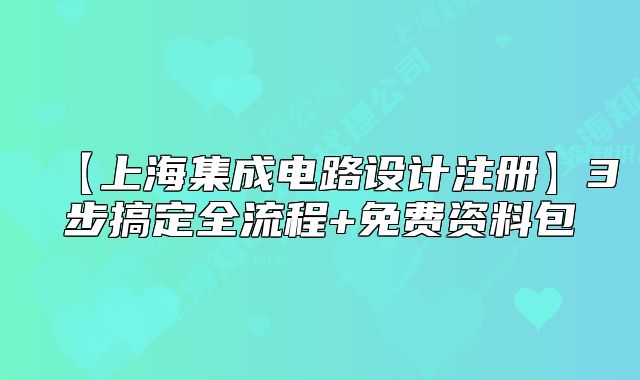 【上海集成电路设计注册】3步搞定全流程+免费资料包