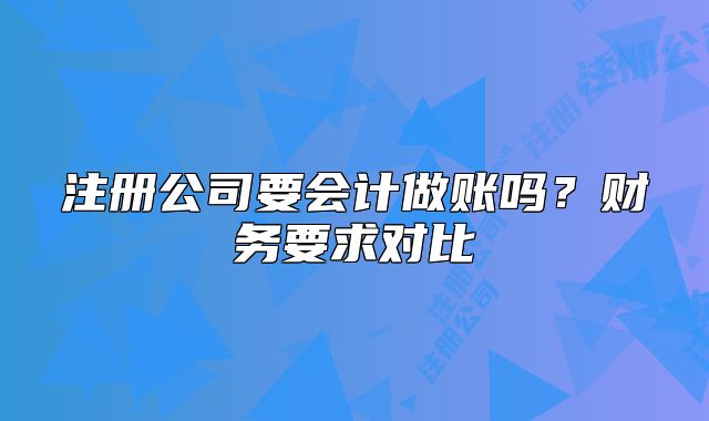 注册公司要会计做账吗?财务要求对比