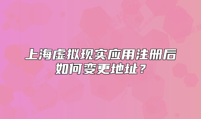 上海虚拟现实应用注册后如何变更地址？
