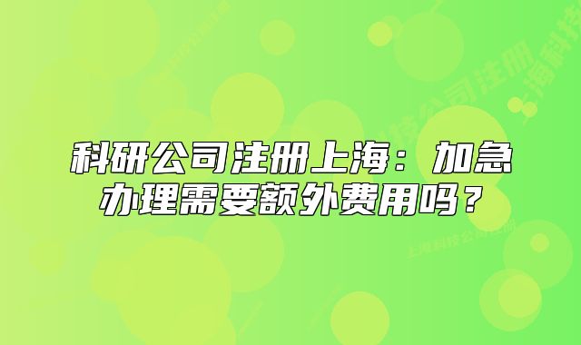 科研公司注册上海:加急办理需要额外费用吗?