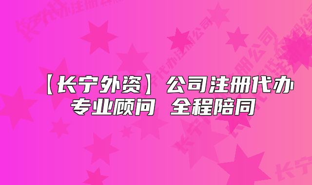 【长宁外资】公司注册代办 专业顾问 全程陪同