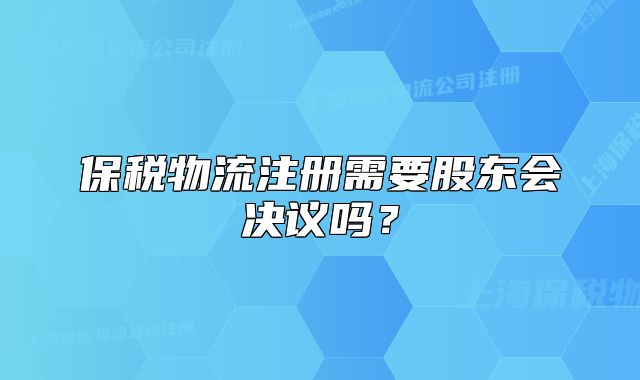 保税物流注册需要股东会决议吗？
