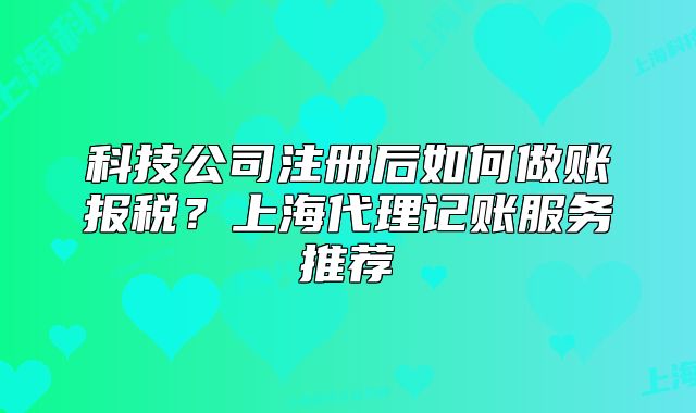 科技公司注册后如何做账报税？上海代理记账服务推荐