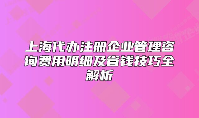上海代办注册企业管理咨询费用明细及省钱技巧全解析