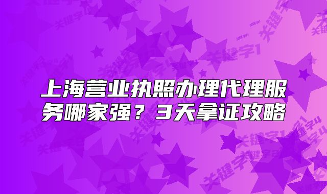 上海营业执照办理代理服务哪家强?3天拿证攻略