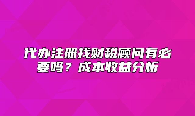 代办注册找财税顾问有必要吗?成本收益分析
