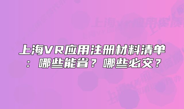 上海VR应用注册材料清单：哪些能省？哪些必交？