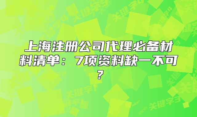 上海注册公司代理必备材料清单:7项资料缺一不可?