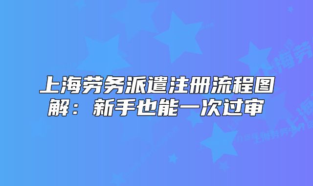上海劳务派遣注册流程图解:新手也能一次过审