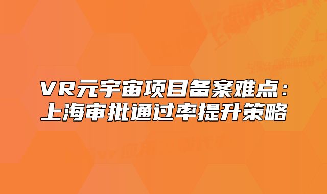 VR元宇宙项目备案难点：上海审批通过率提升策略
