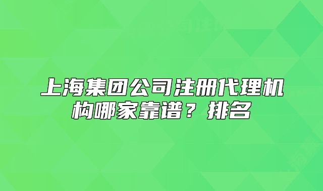 上海集团公司注册代理机构哪家靠谱？排名