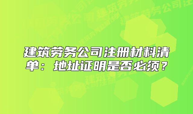 建筑劳务公司注册材料清单:地址证明是否必须?