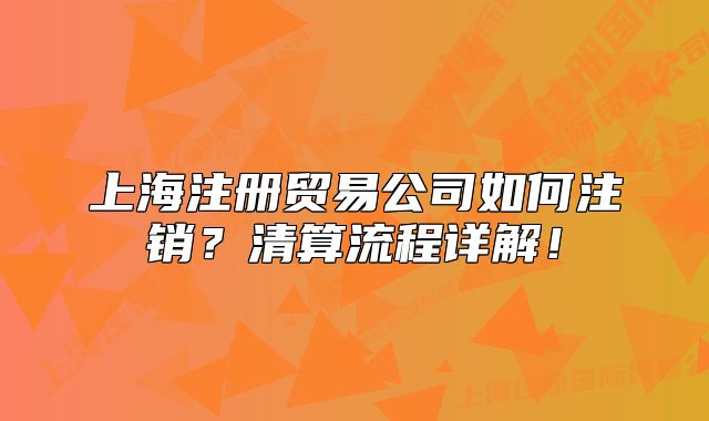 上海注册贸易公司如何注销？清算流程详解！