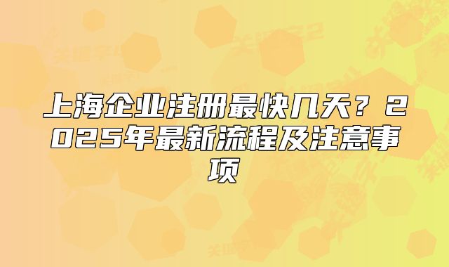 上海企业注册最快几天?2025年最新流程及注意事项